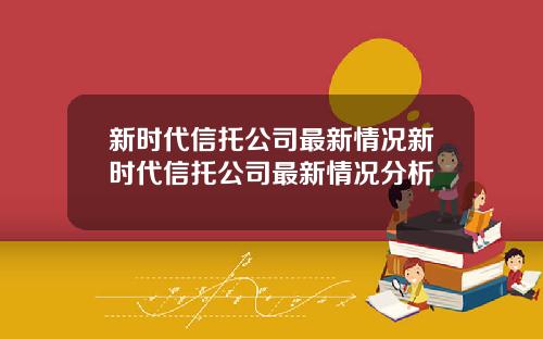 新时代信托公司最新情况新时代信托公司最新情况分析