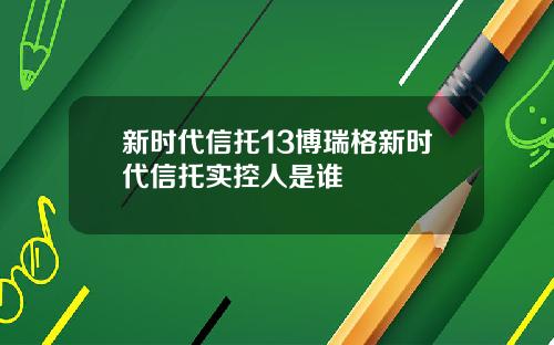新时代信托13博瑞格新时代信托实控人是谁