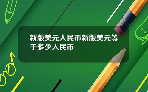 新版美元人民币新版美元等于多少人民币