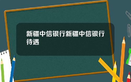 新疆中信银行新疆中信银行待遇