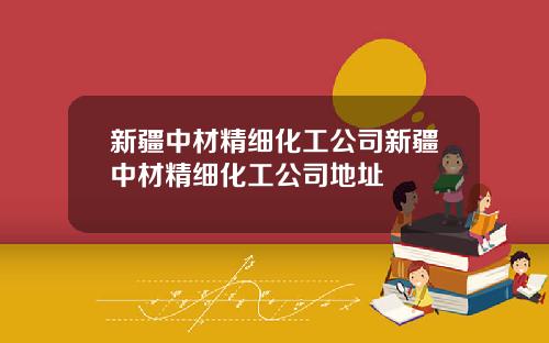 新疆中材精细化工公司新疆中材精细化工公司地址