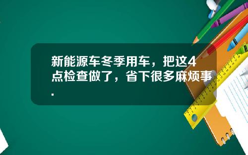 新能源车冬季用车，把这4点检查做了，省下很多麻烦事.