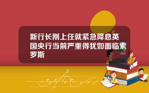 新行长刚上任就紧急降息英国央行当前严重得犹如面临索罗斯