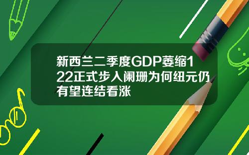 新西兰二季度GDP萎缩122正式步入阑珊为何纽元仍有望连结看涨