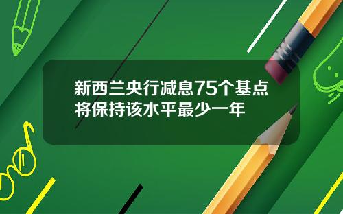 新西兰央行减息75个基点将保持该水平最少一年