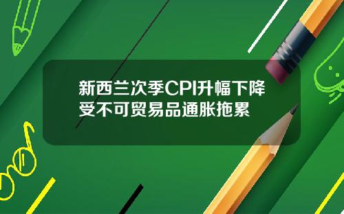 新西兰次季CPI升幅下降受不可贸易品通胀拖累