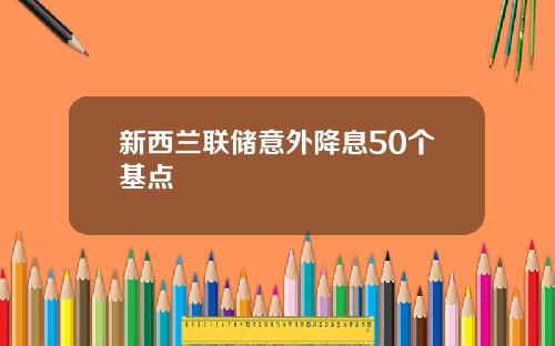 新西兰联储意外降息50个基点