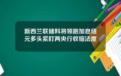新西兰联储料将领跑加息纽元多头紧盯两央行收缩法度