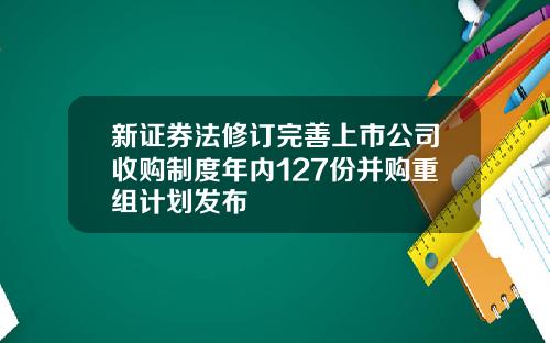 新证券法修订完善上市公司收购制度年内127份并购重组计划发布