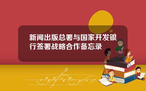 新闻出版总署与国家开发银行签署战略合作备忘录