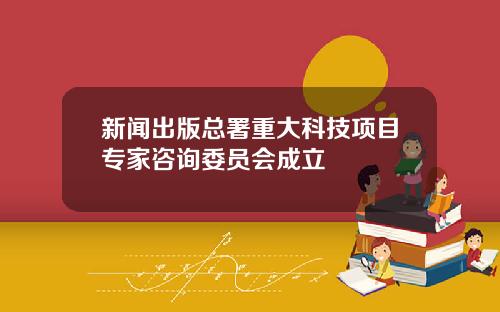 新闻出版总署重大科技项目专家咨询委员会成立