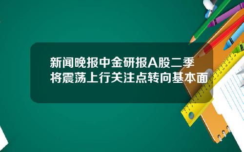 新闻晚报中金研报A股二季将震荡上行关注点转向基本面
