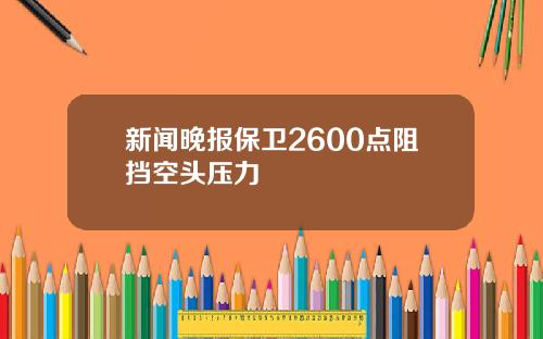 新闻晚报保卫2600点阻挡空头压力