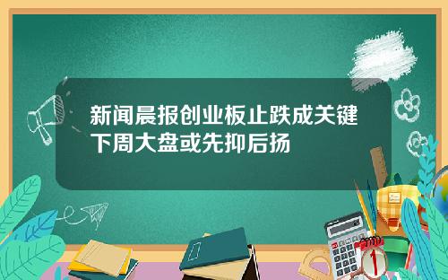 新闻晨报创业板止跌成关键下周大盘或先抑后扬