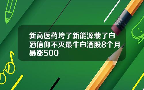 新高医药垮了新能源栽了白酒信仰不灭最牛白酒股8个月暴涨500