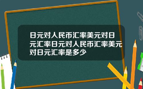日元对人民币汇率美元对日元汇率日元对人民币汇率美元对日元汇率是多少