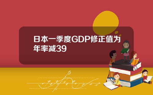 日本一季度GDP修正值为年率减39