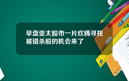 早盘亚太股市一片欢腾寻找被错杀股的机会来了