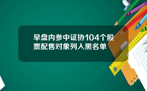 早盘内参中证协104个股票配售对象列入黑名单