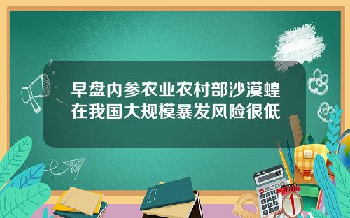 早盘内参农业农村部沙漠蝗在我国大规模暴发风险很低