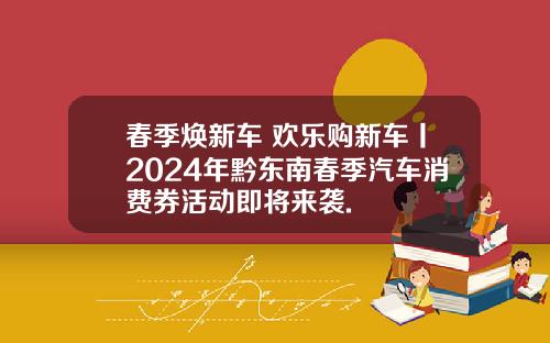 春季焕新车 欢乐购新车丨2024年黔东南春季汽车消费券活动即将来袭.