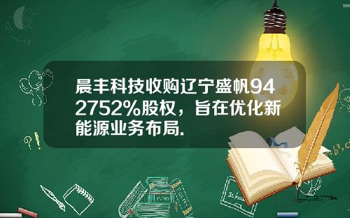 晨丰科技收购辽宁盛帆942752%股权，旨在优化新能源业务布局.