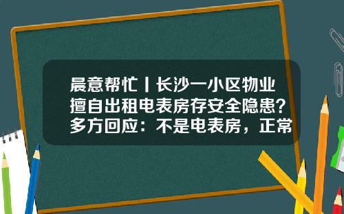 晨意帮忙丨长沙一小区物业擅自出租电表房存安全隐患？多方回应：不是电表房，正常出租.