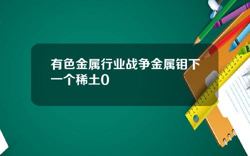 有色金属行业战争金属钼下一个稀土0