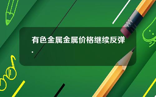 有色金属金属价格继续反弹.