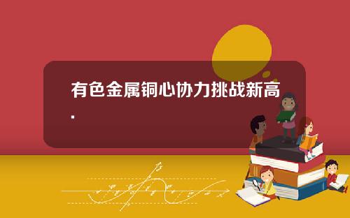 有色金属铜心协力挑战新高.