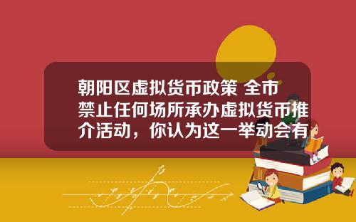朝阳区虚拟货币政策 全市禁止任何场所承办虚拟货币推介活动，你认为这一举动会有多大影响？