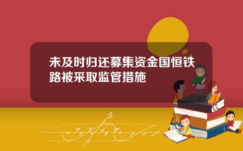 未及时归还募集资金国恒铁路被采取监管措施