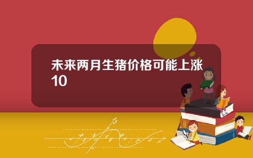 未来两月生猪价格可能上涨10