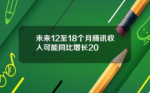 未来12至18个月腾讯收入可能同比增长20