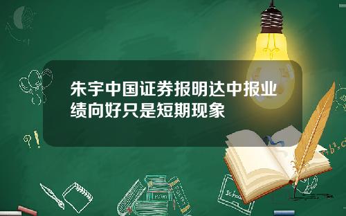朱宇中国证券报明达中报业绩向好只是短期现象