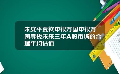 朱安平夏钦申银万国申银万国寻找未来三年A股市场的合理平均估值