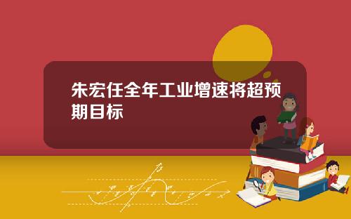 朱宏任全年工业增速将超预期目标