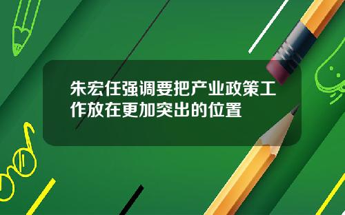 朱宏任强调要把产业政策工作放在更加突出的位置