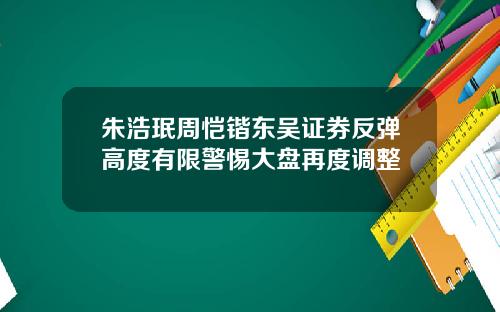 朱浩珉周恺锴东吴证券反弹高度有限警惕大盘再度调整