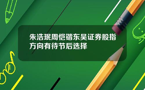 朱浩珉周恺锴东吴证券股指方向有待节后选择