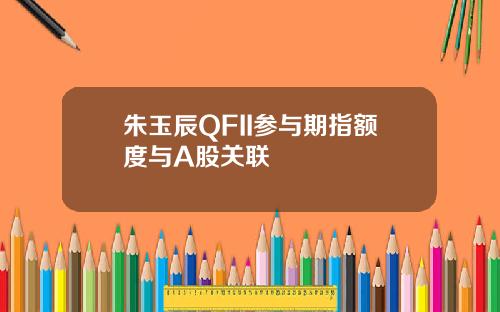 朱玉辰QFII参与期指额度与A股关联