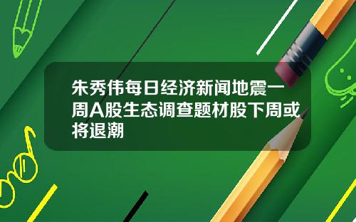 朱秀伟每日经济新闻地震一周A股生态调查题材股下周或将退潮