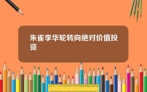 朱雀李华轮转向绝对价值投资