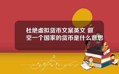 杜绝虚拟货币文案英文 做空一个国家的货币是什么意思