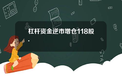 杠杆资金逆市增仓118股.