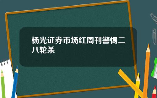 杨光证券市场红周刊警惕二八轮杀