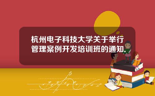 杭州电子科技大学关于举行管理案例开发培训班的通知.