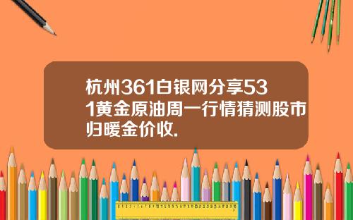 杭州361白银网分享531黄金原油周一行情猜测股市归暖金价收.