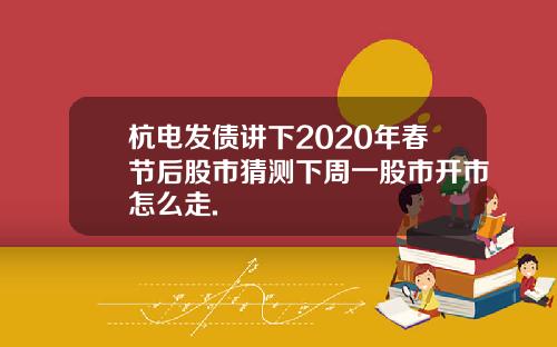 杭电发债讲下2020年春节后股市猜测下周一股市开市怎么走.