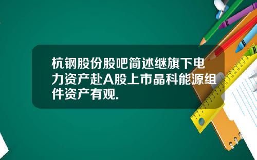 杭钢股份股吧简述继旗下电力资产赴A股上市晶科能源组件资产有观.